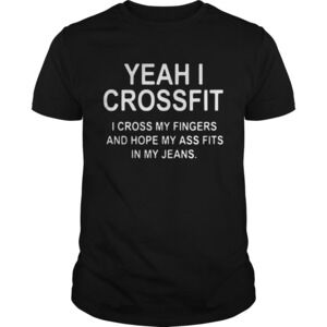 Yeah I Crossfit I Cross My Fingers And Hope My Ass Fits In My Jeans Shirt